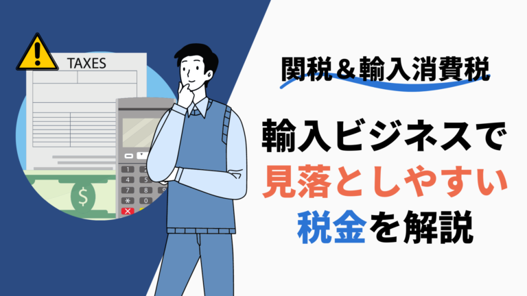 【関税&輸入消費税】輸入ビジネスで意外と見落としやすい税金を解説